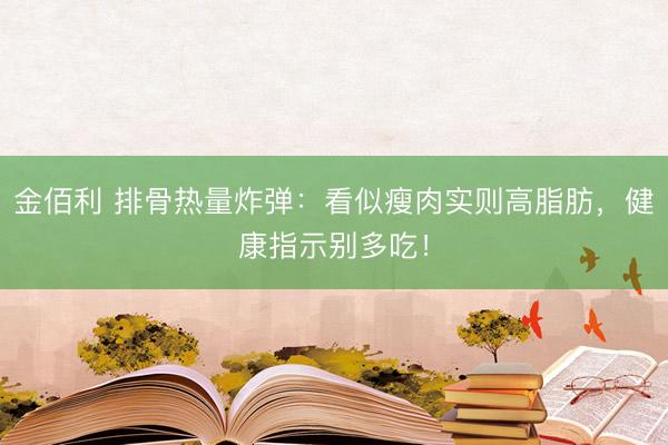 金佰利 排骨热量炸弹：看似瘦肉实则高脂肪，健康指示别多吃！