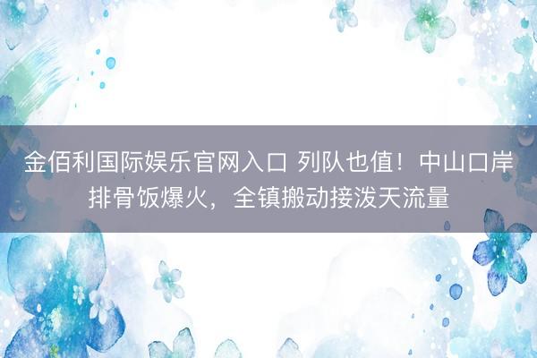 金佰利国际娱乐官网入口 列队也值！中山口岸排骨饭爆火，<a href=