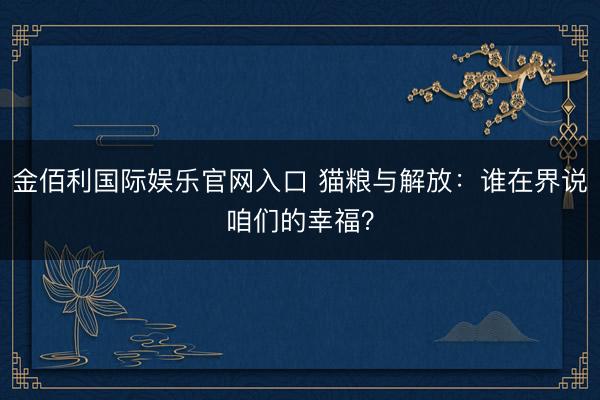 金佰利国际娱乐官网入口 猫粮与解放：谁在界说咱们的幸福？