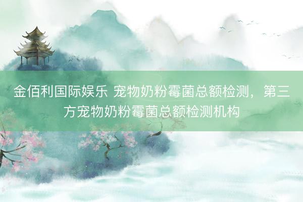 金佰利国际娱乐 宠物奶粉霉菌总额检测，第三方宠物奶粉霉菌总额检测机构
