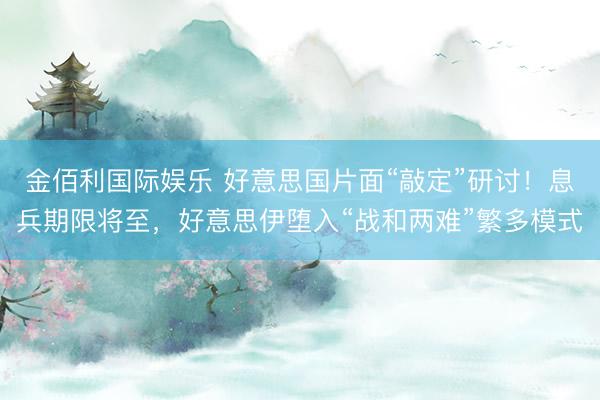 金佰利国际娱乐 好意思国片面“敲定”研讨！息兵期限将至，好意思伊堕入“战和两难”繁多模式