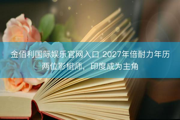 金佰利国际娱乐官网入口 2027年倍耐力年历两位影相师，印度成为主角