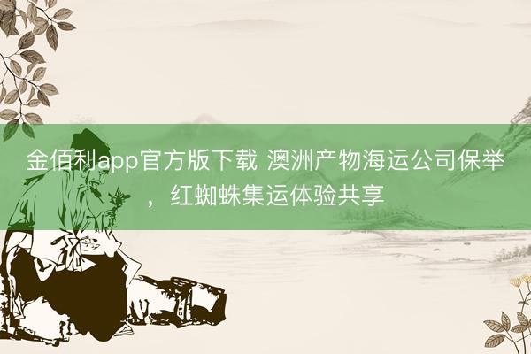 金佰利app官方版下载 澳洲产物海运公司保举，红蜘蛛集运体验共享