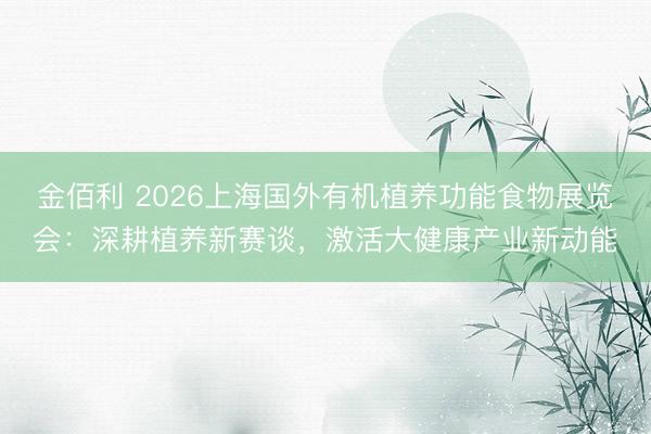 金佰利 2026上海国外有机植养功能食物展览会：深耕植养新赛谈，激活大健康产业新动能
