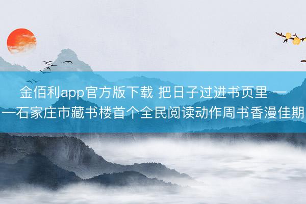金佰利app官方版下载 把日子过进书页里 ——石家庄市藏书楼首个全民阅读动作周书香漫佳期
