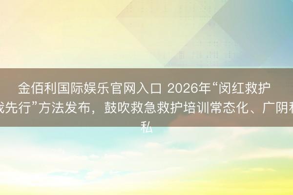 金佰利国际娱乐官网入口 2026年“闵红救护 我先行”方法发布，鼓吹救急救护培训常态化、广阴私