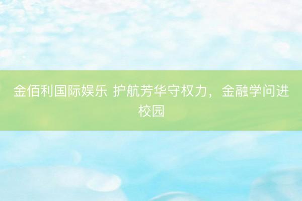 金佰利国际娱乐 护航芳华守权力，金融学问进校园