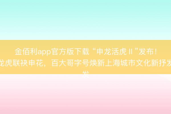 金佰利app官方版下载 “申龙活虎Ⅱ”发布！龙虎联袂申花，百大哥字号焕新上海城市文化新抒发