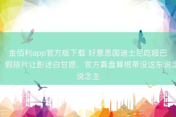 金佰利app官方版下载 好意思国迪士尼吃哑巴亏：假排片让影迷白甘愿，官方真盘算根蒂没这东说念主