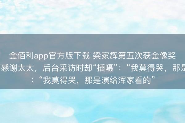 金佰利app官方版下载 梁家辉第五次获金像奖影帝，台上抽噎感谢太太，后台采访时却“插嗫”：“我莫得哭，那是演给浑家看的”