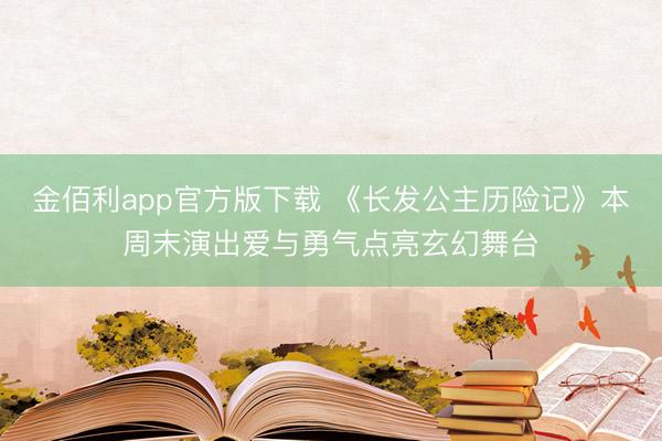 金佰利app官方版下载 《长发公主历险记》本周末演出爱与勇气点亮玄幻舞台